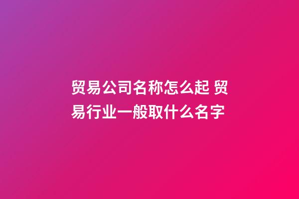 贸易公司名称怎么起 贸易行业一般取什么名字-第1张-公司起名-玄机派
